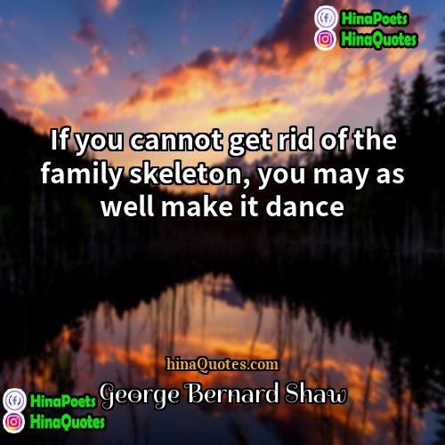 George Bernard Shaw Quotes | If you cannot get rid of the